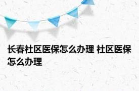 长春社区医保怎么办理 社区医保怎么办理 