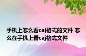 手机上怎么看caj格式的文件 怎么在手机上看caj格式文件