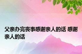 父亲办完丧事感谢亲人的话 感谢亲人的话