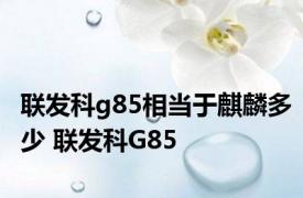 联发科g85相当于麒麟多少 联发科G85 