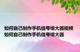 如何自己制作手机信号增大器视频 如何自己制作手机信号增大器