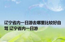 辽宁省内一日游去哪里比较好自驾 辽宁省内一日游 