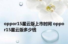 oppor15星云版上市时间 oppor15星云版多少钱 