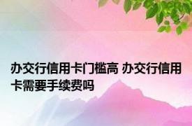 办交行信用卡门槛高 办交行信用卡需要手续费吗