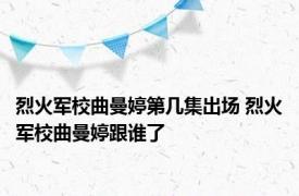 烈火军校曲曼婷第几集出场 烈火军校曲曼婷跟谁了