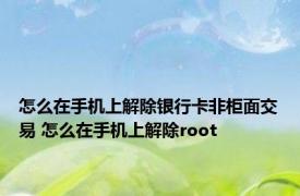 怎么在手机上解除银行卡非柜面交易 怎么在手机上解除root 