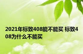 2021年标致408能不能买 标致408为什么不能买 