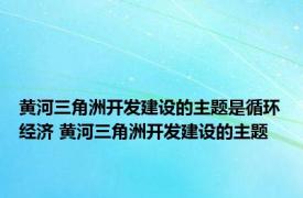 黄河三角洲开发建设的主题是循环经济 黄河三角洲开发建设的主题 