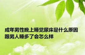 成年男性晚上睡觉尿床是什么原因 跟男人睡多了会怎么样 