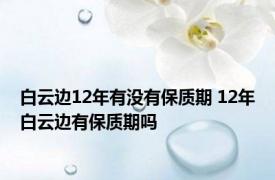 白云边12年有没有保质期 12年白云边有保质期吗