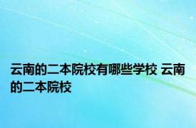 云南的二本院校有哪些学校 云南的二本院校 