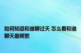 如何知道和谁聊过天 怎么看和谁聊天最频繁