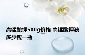 高锰酸钾500g价格 高锰酸钾液多少钱一瓶 