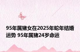 95年属猪女在2025年蛇年结婚运势 95年属猪24岁命运 