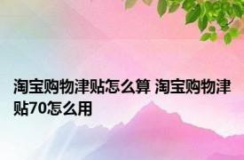 淘宝购物津贴怎么算 淘宝购物津贴70怎么用 