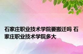 石家庄职业技术学院要搬迁吗 石家庄职业技术学院多大