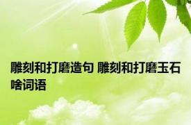 雕刻和打磨造句 雕刻和打磨玉石啥词语 