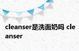 cleanser是洗面奶吗 cleanser 