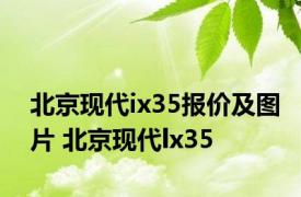 北京现代ix35报价及图片 北京现代lx35 