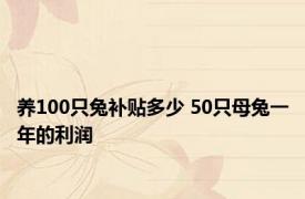 养100只兔补贴多少 50只母兔一年的利润 