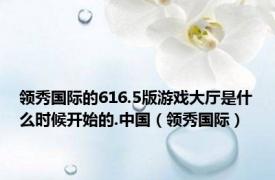 领秀国际的616.5版游戏大厅是什么时候开始的.中国（领秀国际）