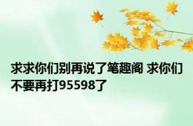 求求你们别再说了笔趣阁 求你们不要再打95598了 