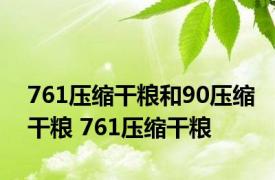 761压缩干粮和90压缩干粮 761压缩干粮 