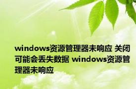 windows资源管理器未响应 关闭可能会丢失数据 windows资源管理器未响应 