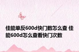 佳能单反600d快门数怎么查 佳能600d怎么查看快门次数