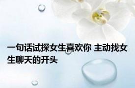 一句话试探女生喜欢你 主动找女生聊天的开头 