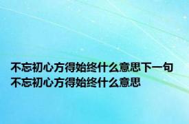 不忘初心方得始终什么意思下一句 不忘初心方得始终什么意思 