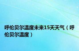 呼伦贝尔温度未来15天天气（呼伦贝尔温度）