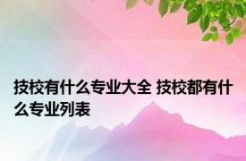 技校有什么专业大全 技校都有什么专业列表