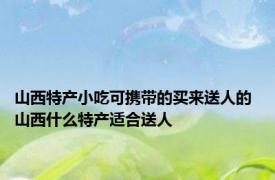 山西特产小吃可携带的买来送人的 山西什么特产适合送人