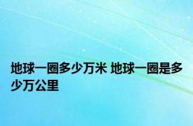 地球一圈多少万米 地球一圈是多少万公里