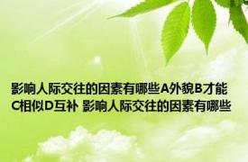 影响人际交往的因素有哪些A外貌B才能C相似D互补 影响人际交往的因素有哪些