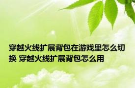 穿越火线扩展背包在游戏里怎么切换 穿越火线扩展背包怎么用