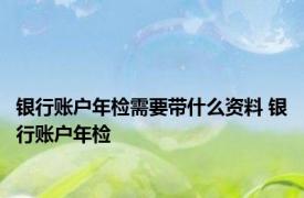 银行账户年检需要带什么资料 银行账户年检 