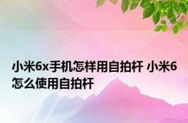 小米6x手机怎样用自拍杆 小米6怎么使用自拍杆