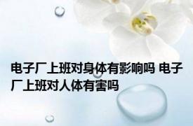 电子厂上班对身体有影响吗 电子厂上班对人体有害吗