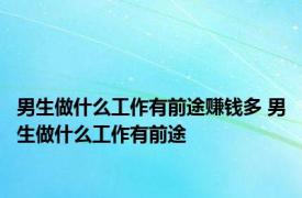 男生做什么工作有前途赚钱多 男生做什么工作有前途 