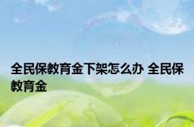 全民保教育金下架怎么办 全民保教育金 