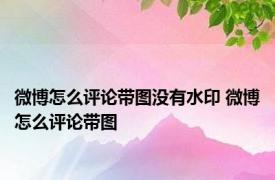 微博怎么评论带图没有水印 微博怎么评论带图