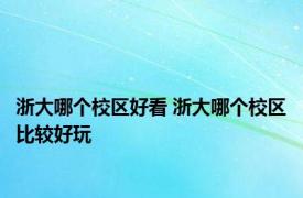 浙大哪个校区好看 浙大哪个校区比较好玩