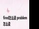 fired怎么读 problem怎么读 