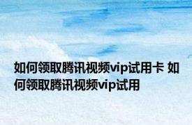 如何领取腾讯视频vip试用卡 如何领取腾讯视频vip试用