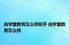 尚学堂教育怎么样知乎 尚学堂教育怎么样 