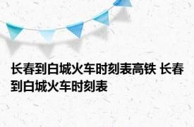 长春到白城火车时刻表高铁 长春到白城火车时刻表 