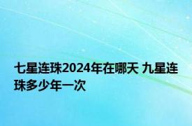 七星连珠2024年在哪天 九星连珠多少年一次 