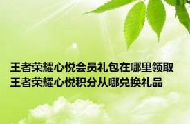 王者荣耀心悦会员礼包在哪里领取 王者荣耀心悦积分从哪兑换礼品